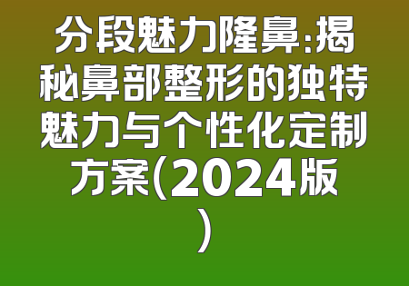 分段魅力隆鼻：揭秘鼻部整形的独特魅力与个性化定制方案（2024版）