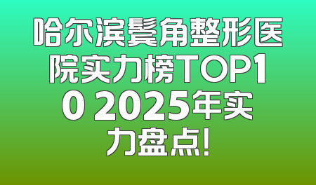 哈尔滨鬓角整形医院实力榜TOP10 2025年实力盘点！