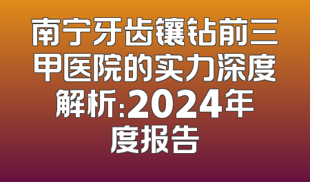 南宁牙齿镶钻前三甲医院的实力深度解析：2024年度报告