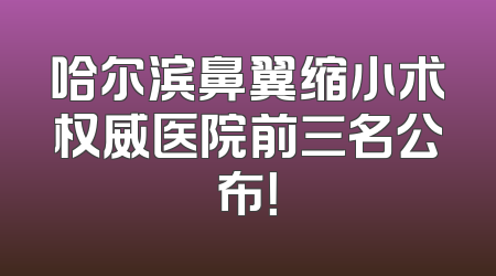 哈尔滨鼻翼缩小术权威医院前三名公布！