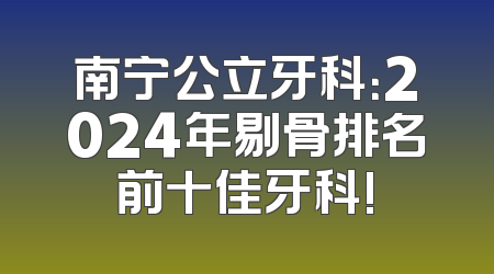 南宁公立牙科：2024年剔骨排名前十佳牙科!