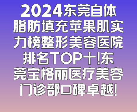 2024东莞自体脂肪填充苹果肌实力榜整形美容医院排名TOP十！东莞宝格丽医疗美容门诊部口碑卓越！