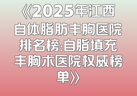 《2025年江西自体脂肪丰胸医院排名榜：自脂填充丰胸术医院权威榜单》