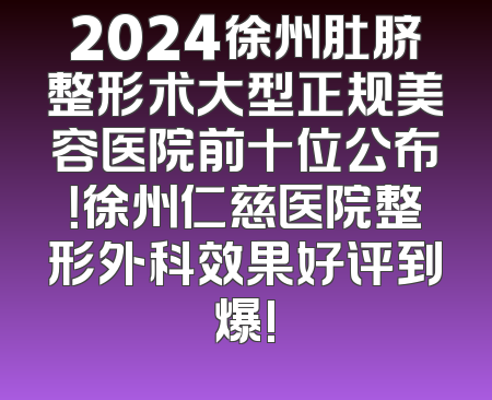 2024徐州肚脐整形术大型正规美容医院前十位公布！徐州仁慈医院整形外科效果好评到爆!
