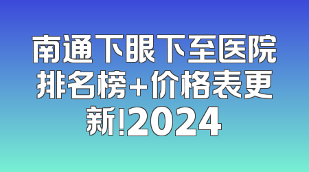 南通下眼下至医院排名榜+价格表更新!2024