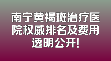 南宁黄褐斑治疗医院权威排名及费用透明公开！