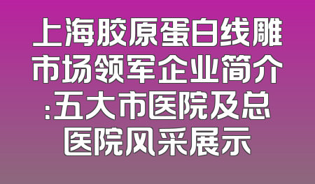 上海胶原蛋白线雕市场领军企业简介：五大市医院及总医院风采展示