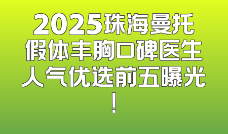 2025珠海曼托假体丰胸口碑医生人气优选前五曝光！
