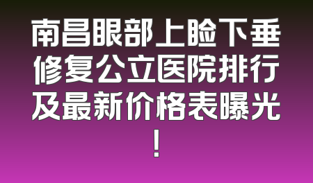 南昌眼部上睑下垂修复公立医院排行及最新价格表曝光！