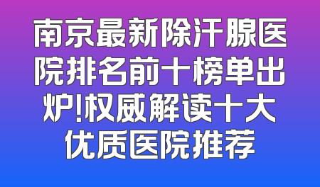 南京最新除汗腺医院排名前十榜单出炉！权威解读十大优质医院推荐