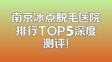 南京冰点脱毛医院排行TOP5深度测评！