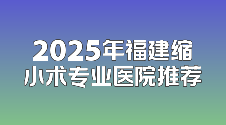 2025年福建缩小术专业医院推荐