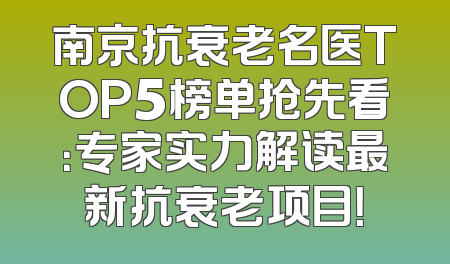 南京抗衰老名医TOP5榜单抢先看：专家实力解读最新抗衰老项目！