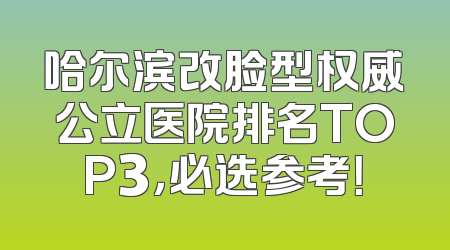 哈尔滨改脸型权威公立医院排名TOP3，必选参考！