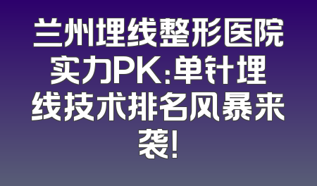兰州埋线整形医院实力PK：单针埋线技术排名风暴来袭！