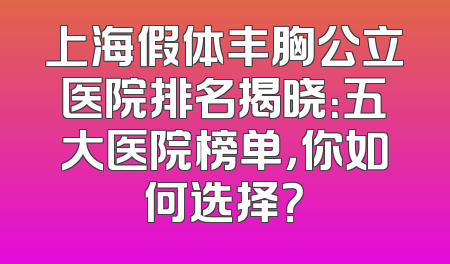 上海假体丰胸公立医院排名揭晓：五大医院榜单，你如何选择？