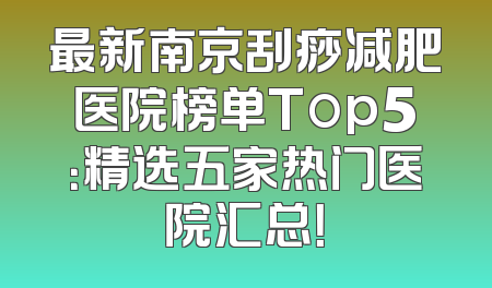 最新南京刮痧减肥医院榜单Top5：精选五家热门医院汇总！