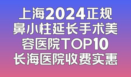上海2024正规鼻小柱延长手术美容医院TOP10长海医院收费实惠