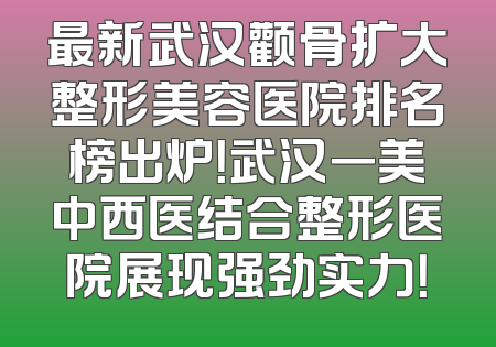 最新武汉颧骨扩大整形美容医院排名榜出炉！武汉一美中西医结合整形医院展现强劲实力！