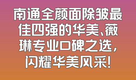 南通全颜面除皱最佳四强的华美、薇琳专业口碑之选，闪耀华美风采！