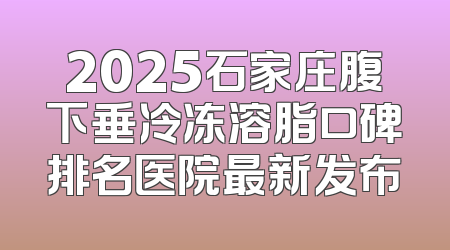 2025石家庄腹下垂冷冻溶脂口碑排名医院最新发布