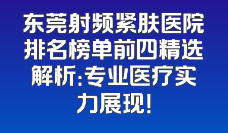 东莞射频紧肤医院排名榜单前四精选解析：专业医疗实力展现！