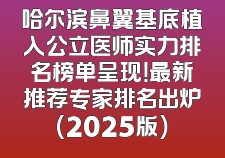 哈尔滨鼻翼基底植入公立医师实力排名榜单呈现！最新推荐专家排名出炉（2025版）