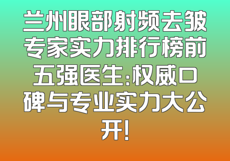 兰州眼部射频去皱专家实力排行榜前五强医生：权威口碑与专业实力大公开！
