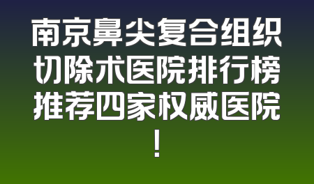 南京鼻尖复合组织切除术医院排行榜推荐四家权威医院！