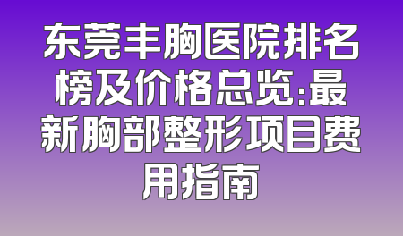 东莞丰胸医院排名榜及价格总览：最新胸部整形项目费用指南