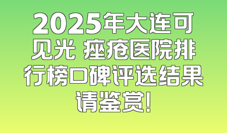 2025年大连可见光袪痤疮医院排行榜口碑评选结果请鉴赏！