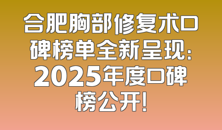 合肥胸部修复术口碑榜单全新呈现：2025年度口碑榜公开！