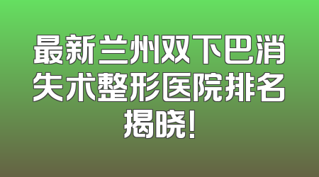 最新兰州双下巴消失术整形医院排名揭晓！
