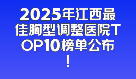 2025年江西最佳胸型调整医院TOP10榜单公布！