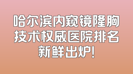 哈尔滨内窥镜隆胸技术权威医院排名新鲜出炉！