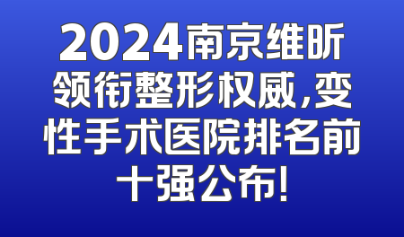 2024南京维昕领衔整形权威，变性手术医院排名前十强公布！
