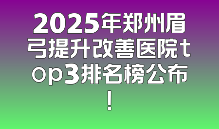 2025年郑州眉弓提升改善医院top3排名榜公布！