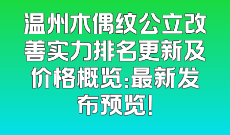 温州木偶纹公立改善实力排名更新及价格概览：最新发布预览！