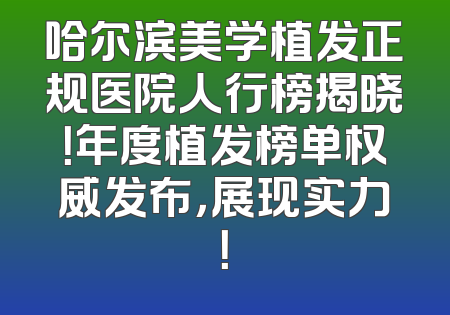 哈尔滨美学植发正规医院人行榜揭晓！年度植发榜单权威发布，展现实力！