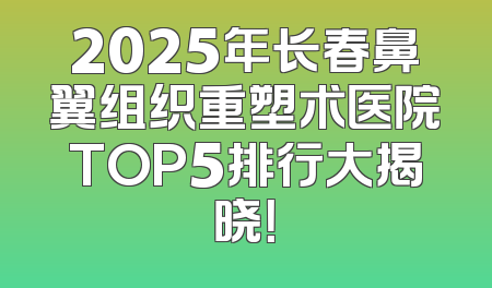 2025年长春鼻翼组织重塑术医院TOP5排行大揭晓！