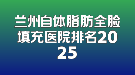 兰州自体脂肪全脸填充医院排名2025