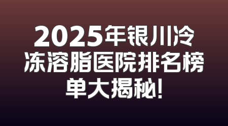 2025年银川冷冻溶脂医院排名榜单大揭秘！
