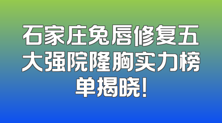 石家庄兔唇修复五大强院隆胸实力榜单揭晓！