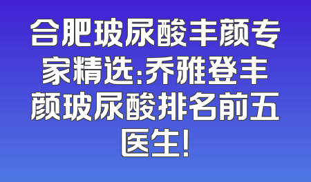 合肥玻尿酸丰颜专家精选：乔雅登丰颜玻尿酸排名前五医生！