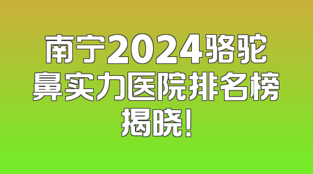 南宁2024骆驼鼻实力医院排名榜揭晓！