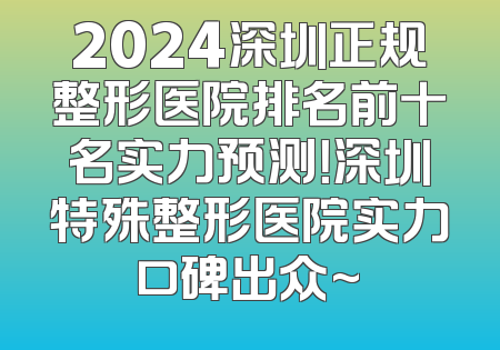 2024深圳正规整形医院排名前十名实力预测！深圳特殊整形医院实力口碑出众~