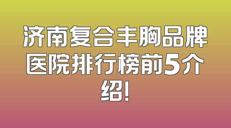 济南复合丰胸品牌医院排行榜前5介绍!