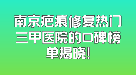 南京疤痕修复热门三甲医院的口碑榜单揭晓！