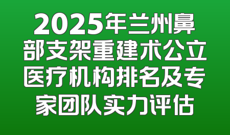 2025年兰州鼻部支架重建术公立医疗机构排名及专家团队实力评估