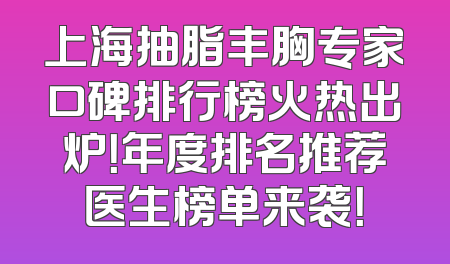 上海抽脂丰胸专家口碑排行榜火热出炉！年度排名推荐医生榜单来袭！